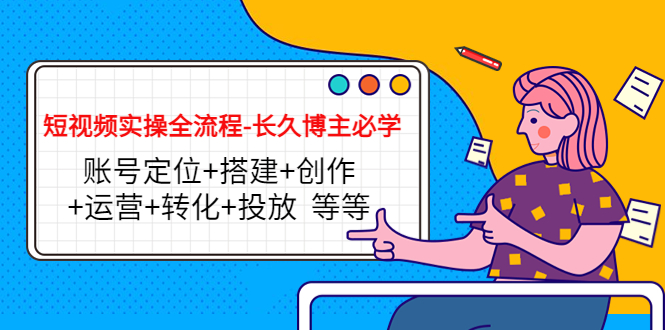 【副业项目4629期】短视频实操全流程-长久博主必学：账号定位+搭建+创作+运营+转化+投放-盈途副业网