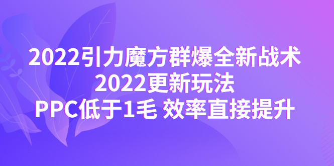 【副业项目4638期】2022引力魔方群爆全新战术：2022更新玩法，PPC低于1毛 效率直接提升-盈途副业网