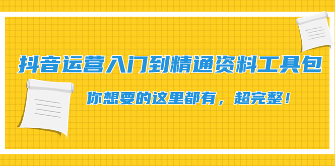 【副业项目4647期】抖音运营入门到精通资料工具包：你想要的这里都有，超完整-盈途副业网