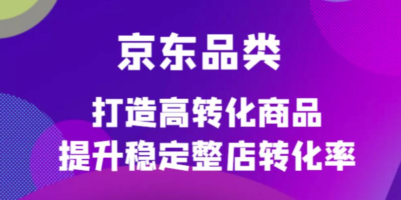 【副业项目4653期】京东电商品类定制培训课程，打造高转化商品提升稳定整店转化率-盈途副业网