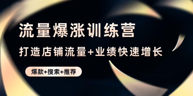 【副业项目4741期】流量爆涨训练营：打造店铺流量+业绩快速增长 (爆款+搜索+推荐)-盈途副业网
