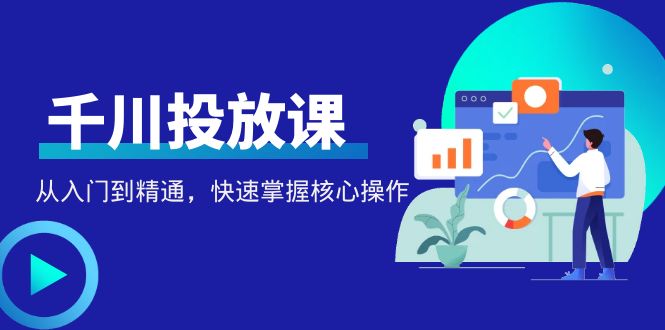 【副业项目4678期】千万级直播操盘手带你玩转千川投放：从入门到精通，快速掌握核心操作-盈途副业网