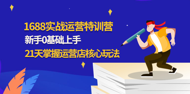 【副业项目4686期】1688实战特训营：新手0基础上手，21天掌握运营店核心玩法-盈途副业网