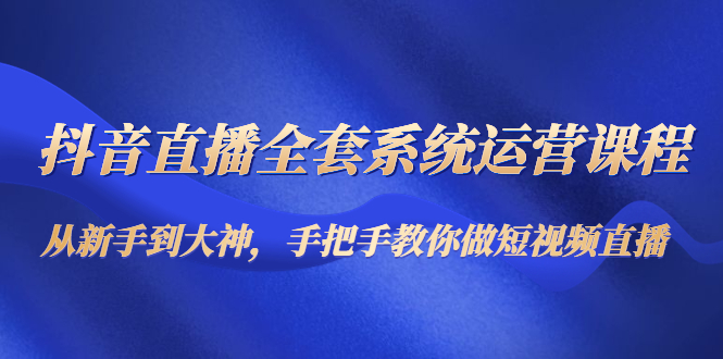 【副业项目4715期】抖音直播全套系统运营课程：从新手到大神，手把手教你做直播短视频-盈途副业网