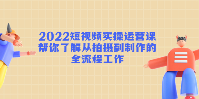 【副业项目4718期】2022短视频实操运营课：帮你了解从拍摄到制作的全流程工作-盈途副业网