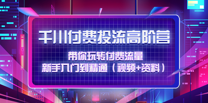 【副业项目4721期】千川付费投流高阶训练营：带你玩转付费流量，新手入门到精通（视频+资料）-盈途副业网