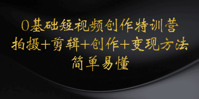 【副业项目4730期】0基础短视频创作特训营：拍摄+剪辑+创作+变现方法，开始副业赚钱-盈途副业网