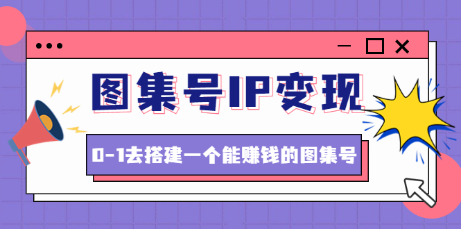 【副业项目4743期】图集号IP变现，0-1去搭建一个能赚钱的图集号（文档+资料+视频）无水印-盈途副业网
