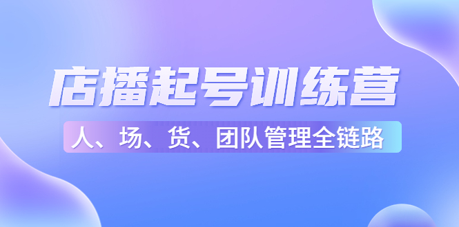 【副业项目4804期】店播起号训练营：帮助更多直播新人快速开启和度过起号阶段（16节）-盈途副业网