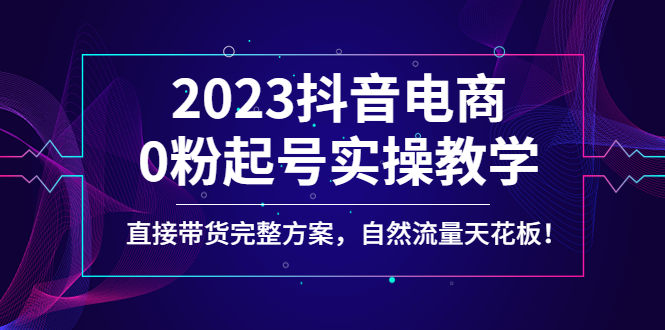 【副业项目4929期】2023抖音电商0粉起号实操教学，直接带货完整方案，自然流量天花板-盈途副业网