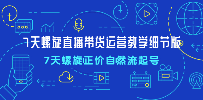 【副业项目4931期】7天螺直旋播带货运营教细学节版，7天螺旋正自价然流起号-盈途副业网