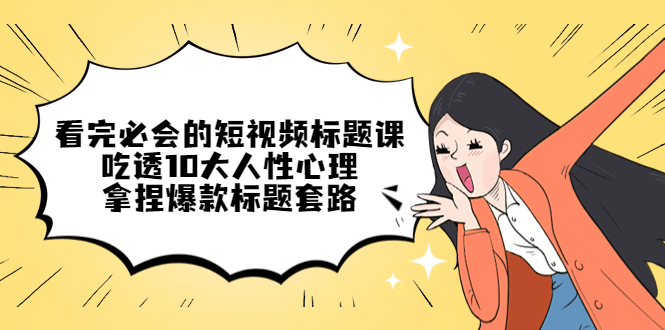 【副业项目4935期】看完必会的短视频标题课，吃透10大人性心理，拿捏爆款标题套路-盈途副业网