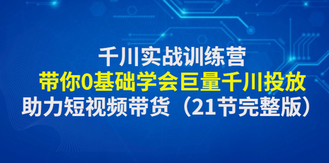 【副业项目4853期】千川实战训练营：带你0基础学会巨量千川投放，助力短视频带货-盈途副业网