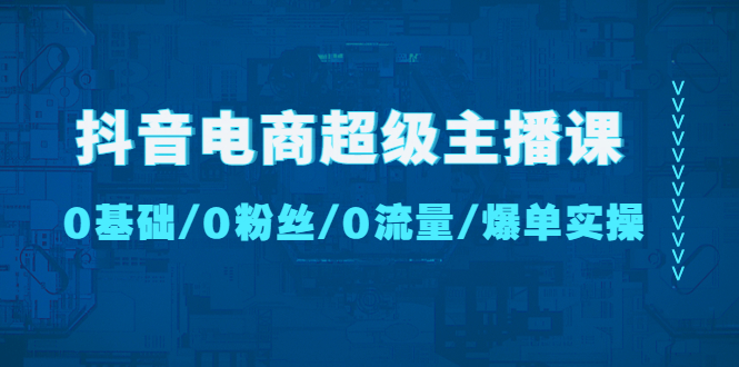 【副业项目4927期】抖音电商超级主播课：0基础、0粉丝、0流量、爆单实操-盈途副业网