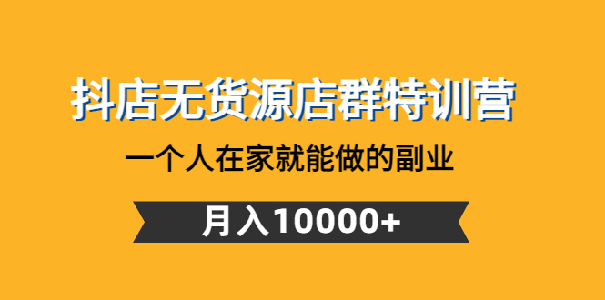 【副业项目4848期】抖店无货源店群特训营：一个人在家就能做的副业，月入10000+-盈途副业网