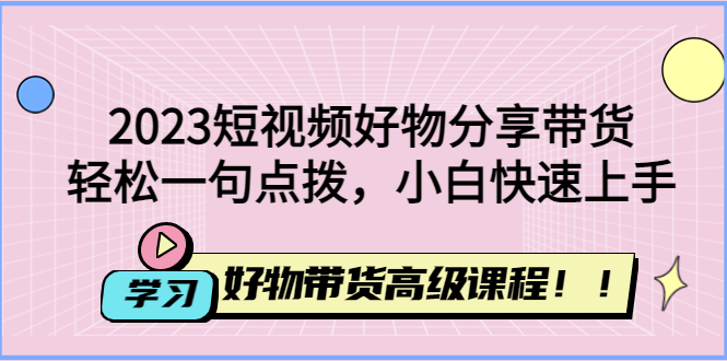 【副业项目4856期】2023短视频好物分享带货，好物带货高级课程，轻松一句点拨，小白快速上手-盈途副业网
