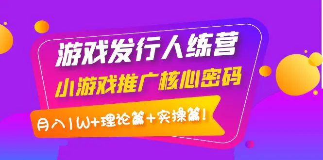 【副业项目4864期】游戏发行人训练营：小游戏推广核心密码，月入1W+理论篇+实操篇！-盈途副业网