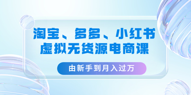 【副业项目4902期】淘宝、多多、小红书-虚拟无货源电商课：由新手到月入过万（3套课程）-盈途副业网