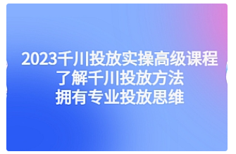 【副业项目4901期】2023千川投放实操高级课程：了解千川投放方法，拥有专业投放思维-盈途副业网