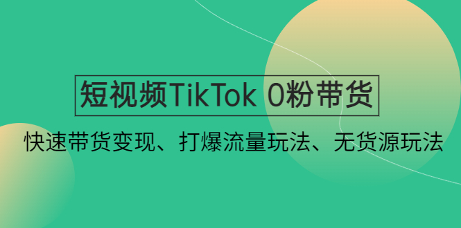 【副业项目4921期】短视频TikTok 0粉带货：快速带货变现、打爆流量玩法、无货源玩法-盈途副业网