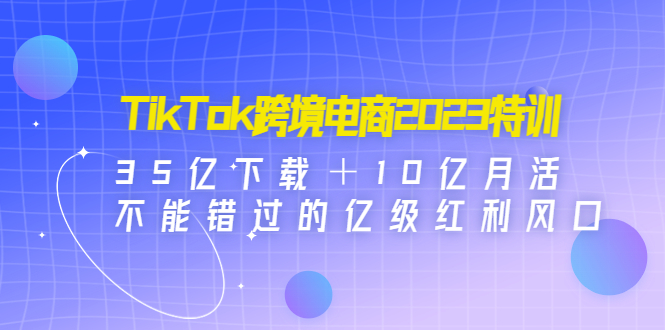 【副业项目4933期】TikTok跨境电商2023特训：35亿下载＋10亿月活，不能错过的亿级红利风口-盈途副业网