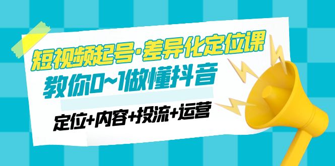 【副业项目5161期】2023短视频起号·差异化定位课：0~1做懂抖音（定位+内容+投流+运营）-盈途副业网