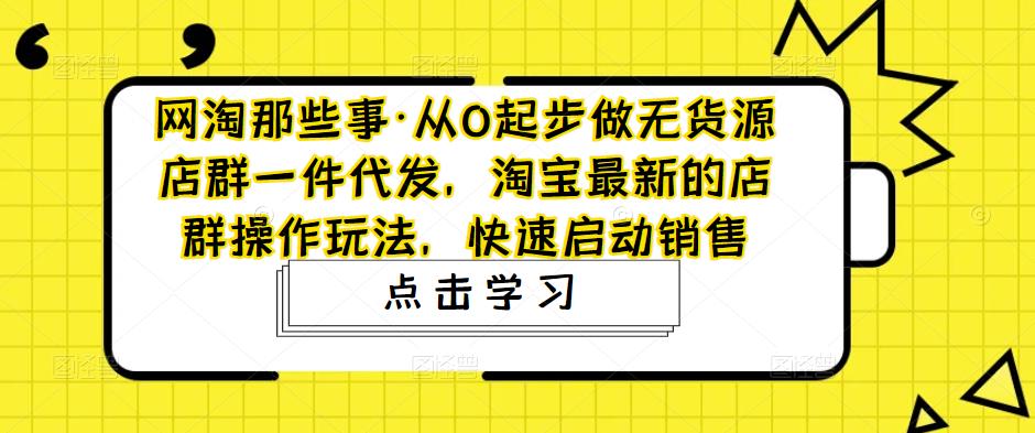 【副业项目5168期】从0起步做无货源店群一件代发，淘宝最新的店群操作玩法，快速启动销售-盈途副业网
