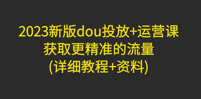 【副业项目5046期】2023新版dou投放+运营课：获取更精准的流量(详细教程+资料)-盈途副业网