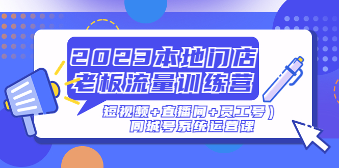 【副业项目5179期】2023本地门店老板流量训练营（短视频+直播间+员工号）同城号系统运营课-盈途副业网
