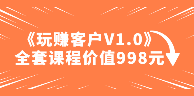 【副业项目5181期】某收费课程《玩赚客户V1.0》全套课程价值998元-盈途副业网