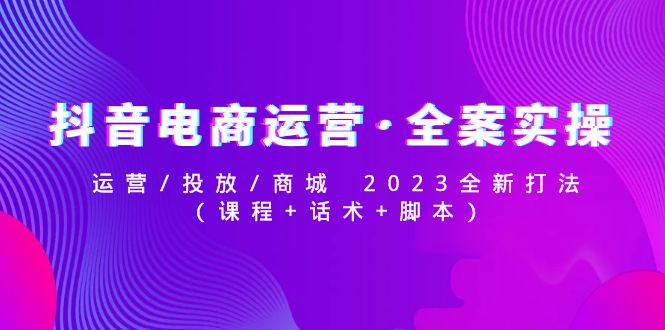 【副业项目5081期】抖音电商运营·全案实操：运营/投放/商城 2023全新打法(课程+话术+脚本)-盈途副业网