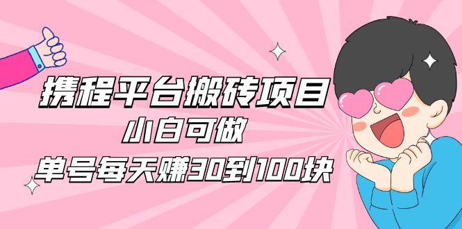 【副业项目5019期】2023携程平台搬砖项目，小白可做，单号每天赚30到100块钱还是很容易的-盈途副业网