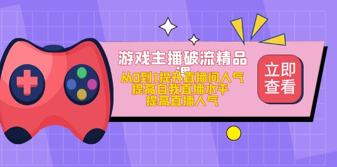 【副业项目5100期】游戏主播破流精品课，从0到1提升直播间人气 提高自我直播水平 提高直播人气-盈途副业网