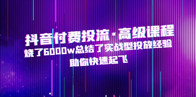 【副业项目5125期】抖音付费投流·高级课程，烧了6000w总结了实战型投放经验，助你快速起飞-盈途副业网