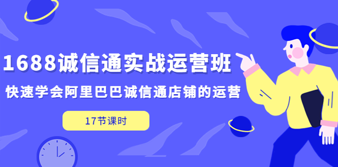 【副业项目5331期】1688诚信通实战运营班，快速学会阿里巴巴诚信通店铺的运营(17节课)-盈途副业网