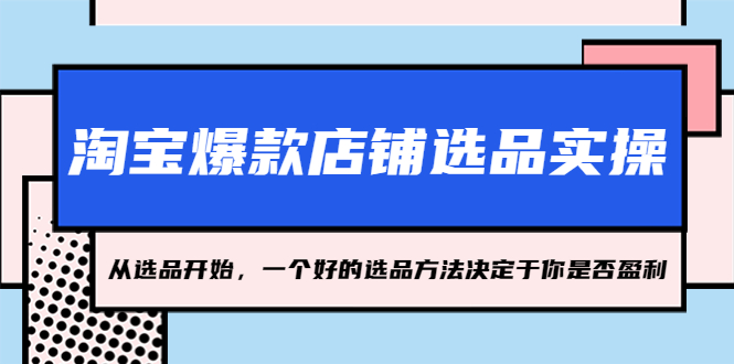 【副业项目5373期】淘宝爆款店铺选品实操，2023从选品开始，一个好的选品方法决定于你是否盈利-盈途副业网