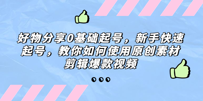 【副业项目5374期】好物分享0基础起号，新手快速起号，教你如何使用原创素材剪辑爆款视频-盈途副业网