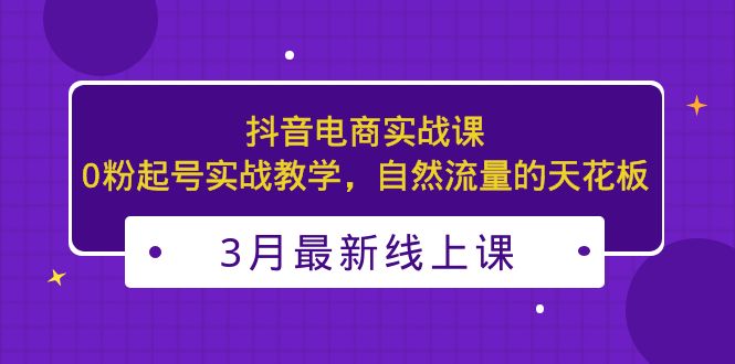 【副业项目5385期】3月最新抖音电商实战课：0粉起号实战教学，自然流量的天花板-盈途副业网
