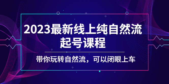 【副业项目5220期】2023最新线上纯自然流起号课程，带你玩转自然流，可以闭眼上车-盈途副业网