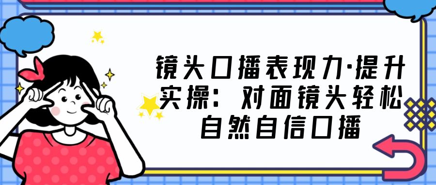 【副业项目5221期】镜头口播表现力·提升实操：对面镜头轻松自然自信口播（23节课）-盈途副业网