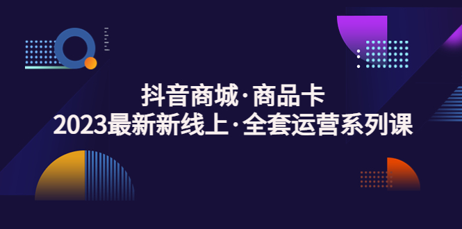 【副业项目5240期】抖音商城·商品卡，2023最新新线上·全套运营系列课-盈途副业网