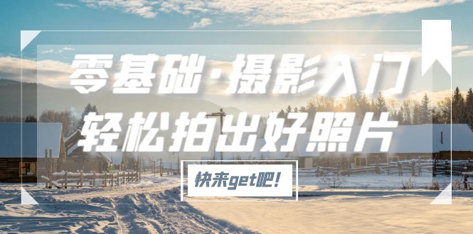 【副业项目5311期】零基础·摄影入门，轻松拍出好照片（适用佳能、索尼、尼康、富士用户）-盈途副业网