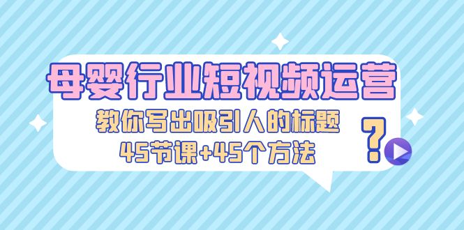 【副业项目5295期】母婴行业短视频运营：教你写个吸引人的标题，45节课+45个方法-盈途副业网