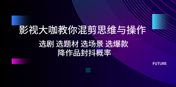 【副业项目5249期】影视大咖教你混剪思维与操作：选剧 选题材 选场景 选爆款 降作品封抖概率-盈途副业网