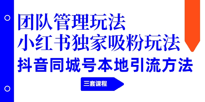 【副业项目2274期】团队管理玩法+小红书独家吸粉玩法+抖音同城号本地引流方法（三套课程）-盈途副业网