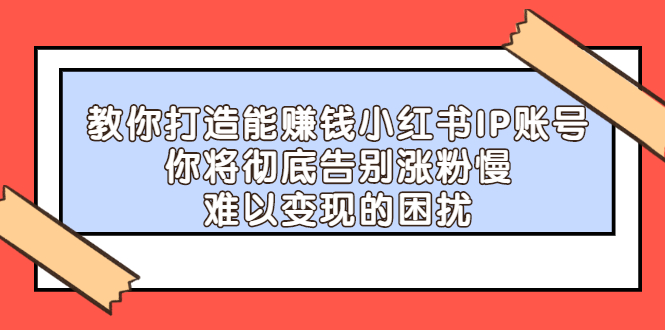 【副业项目2740期】教你打造能赚钱小红书IP账号：你将彻底告别涨粉慢，难以变现的困扰-盈途副业网