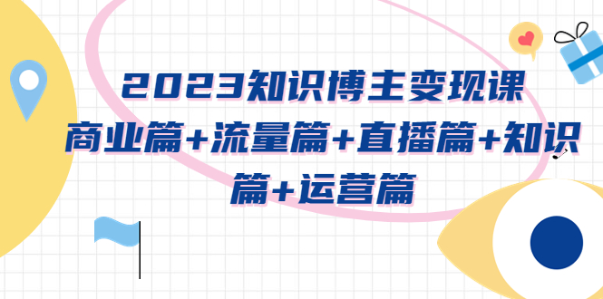 【副业项目5613期】2023知识博主变现实战进阶课：商业篇+流量篇+直播篇+知识篇+运营篇-盈途副业网