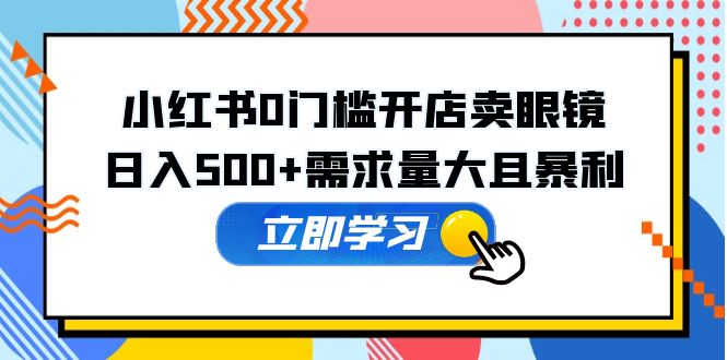 【副业项目5617期】小红书0门槛开店卖眼镜，日入500+需求量大且暴利，一部手机可操作-盈途副业网