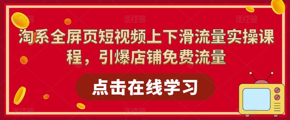 【副业项目5630期】淘系-全屏页短视频上下滑流量实操课程，引爆店铺免费流量（87节视频课）-盈途副业网