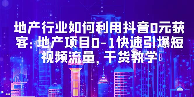 【副业项目5632期】地产行业如何利用抖音0元获客：地产项目0-1快速引爆短视频流量，干货教学-盈途副业网